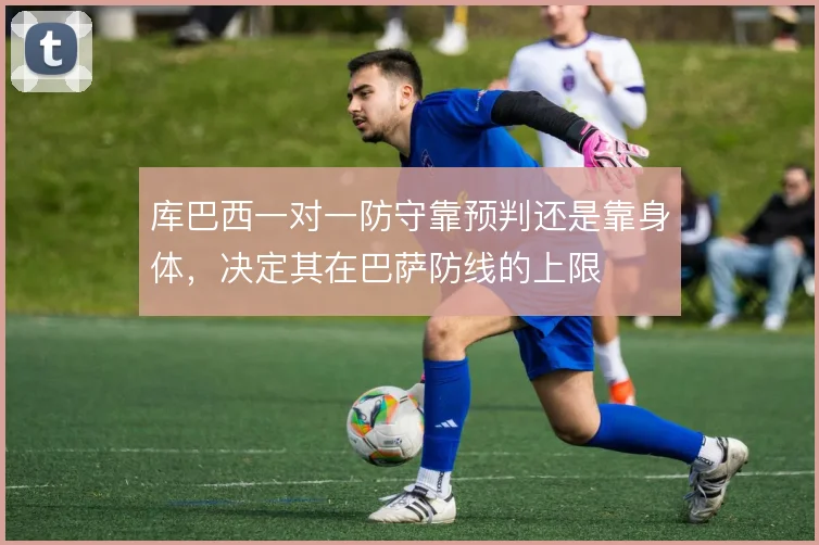 库巴西一对一防守靠预判还是靠身体，决定其在巴萨防线的上限