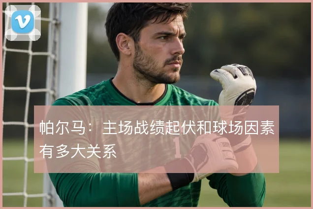 帕尔马:主场战绩起伏和球场因素有多大关系