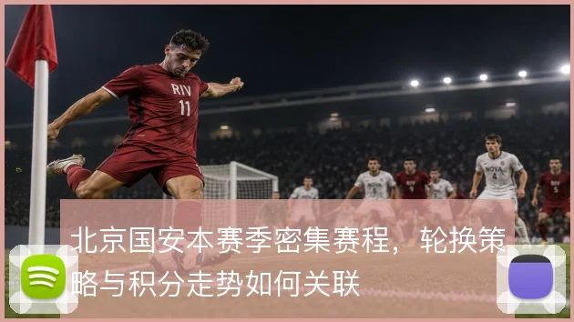 北京国安本赛季密集赛程,轮换策略与积分走势如何关联