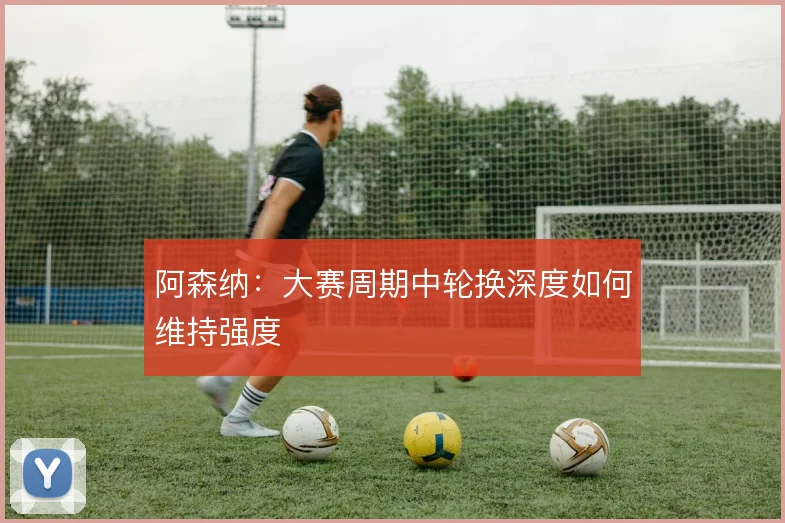 阿森纳：大赛周期中轮换深度如何维持强度