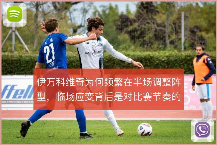 伊万科维奇为何频繁在半场调整阵型，临场应变背后是对比赛节奏的重新判断