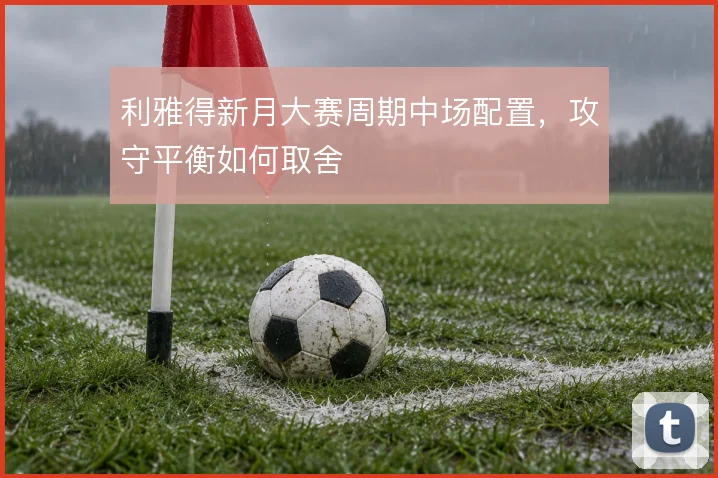 利雅得新月大赛周期中场配置，攻守平衡如何取舍