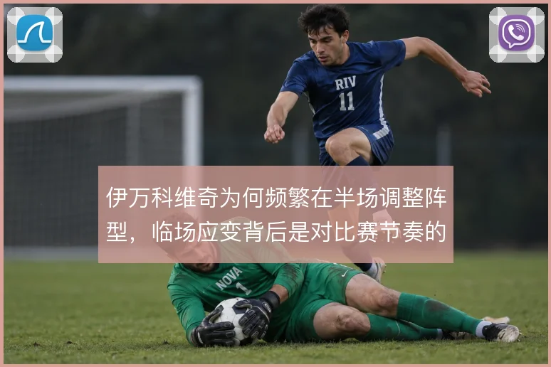 伊万科维奇为何频繁在半场调整阵型，临场应变背后是对比赛节奏的重新判断