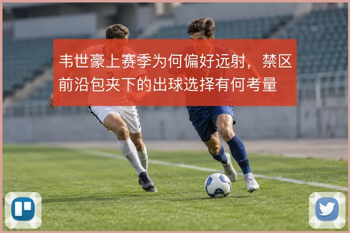 韦世豪上赛季为何偏好远射,禁区前沿包夹下的出球选择有何考量