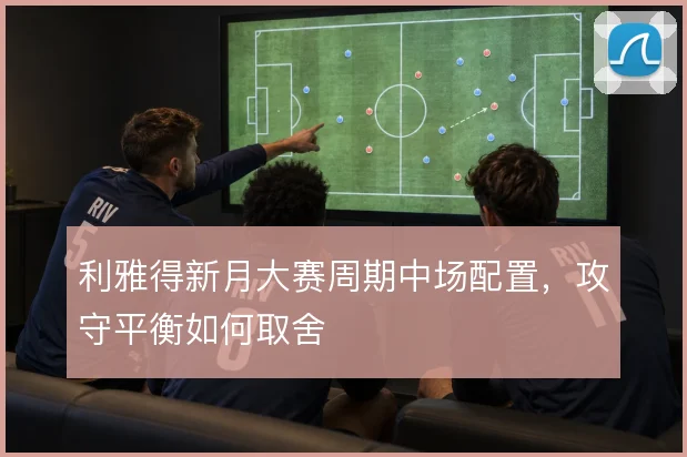 利雅得新月大赛周期中场配置，攻守平衡如何取舍