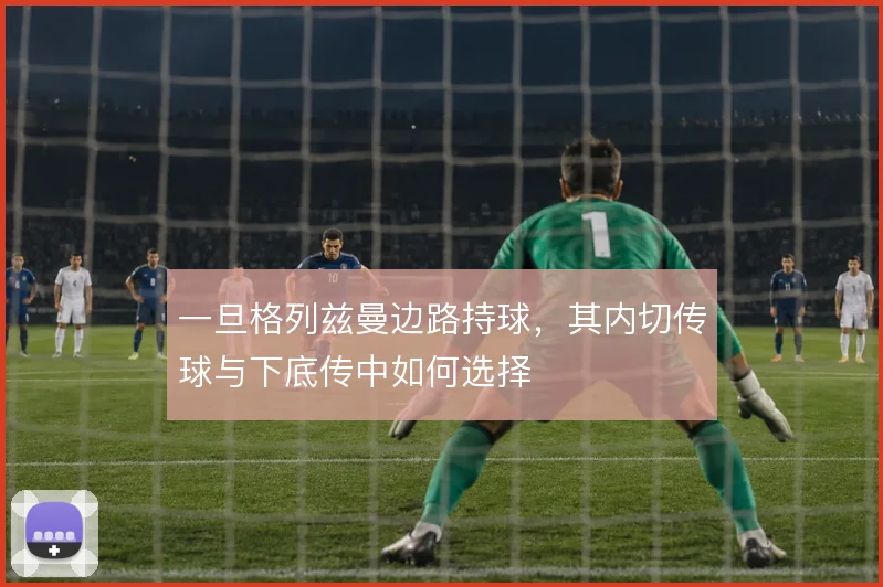 一旦格列兹曼边路持球,其内切传球与下底传中如何选择