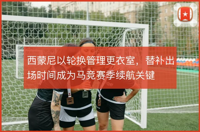 西蒙尼以轮换管理更衣室，替补出场时间成为马竞赛季续航关键