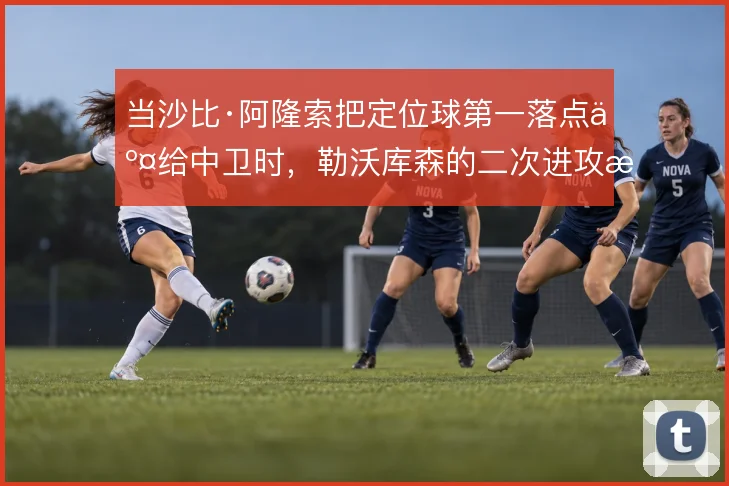 当沙比·阿隆索把定位球第一落点交给中卫时,勒沃库森的二次进攻怎么展开