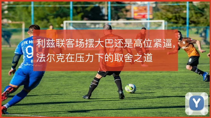 利兹联客场摆大巴还是高位紧逼，法尔克在压力下的取舍之道