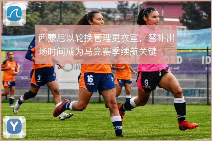 西蒙尼以轮换管理更衣室，替补出场时间成为马竞赛季续航关键