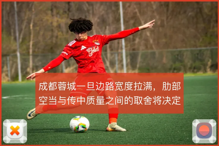 成都蓉城一旦边路宽度拉满,肋部空当与传中质量之间的取舍将决定进攻效率