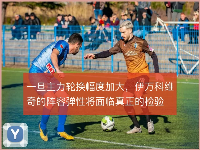 一旦主力轮换幅度加大，伊万科维奇的阵容弹性将面临真正的检验