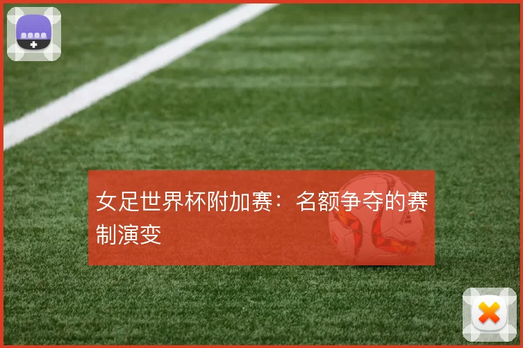女足世界杯附加赛：名额争夺的赛制演变