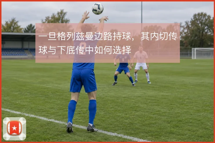 一旦格列兹曼边路持球,其内切传球与下底传中如何选择