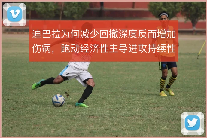 迪巴拉为何减少回撤深度反而增加伤病，跑动经济性主导进攻持续性