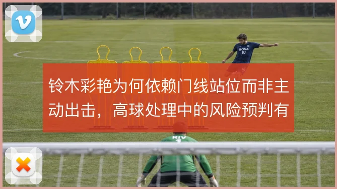 铃木彩艳为何依赖门线站位而非主动出击，高球处理中的风险预判有待细究